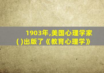 1903年,美国心理学家( )出版了《教育心理学》